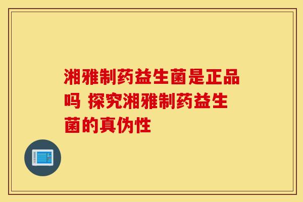 湘雅制药益生菌是正品吗 探究湘雅制药益生菌的真伪性