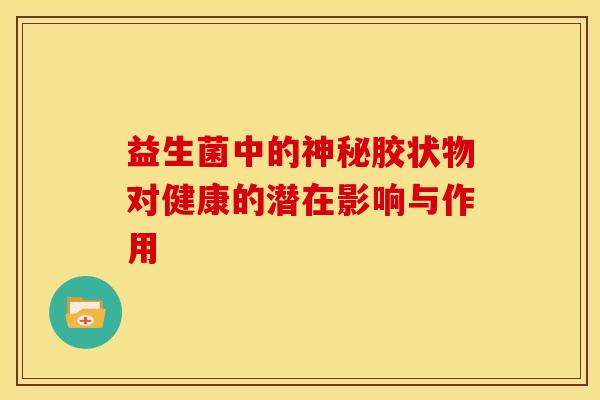 益生菌中的神秘胶状物对健康的潜在影响与作用