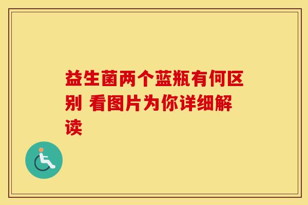 益生菌两个蓝瓶有何区别 看图片为你详细解读