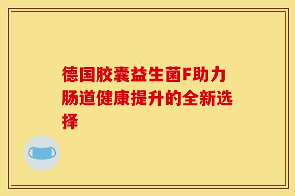 德国胶囊益生菌F助力肠道健康提升的全新选择