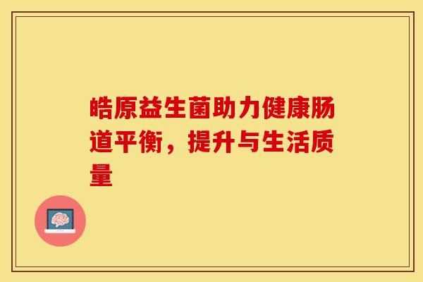 皓原益生菌助力健康肠道平衡，提升与生活质量