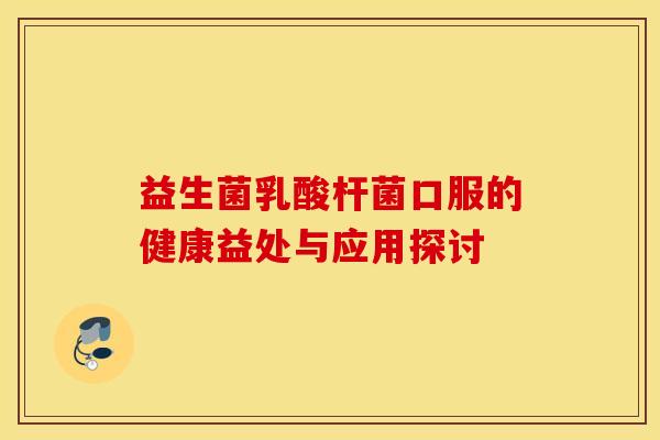 益生菌乳酸杆菌口服的健康益处与应用探讨