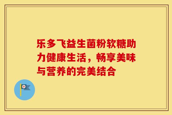 乐多飞益生菌粉软糖助力健康生活，畅享美味与营养的完美结合