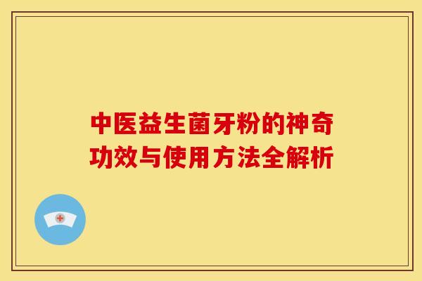 中医益生菌牙粉的神奇功效与使用方法全解析