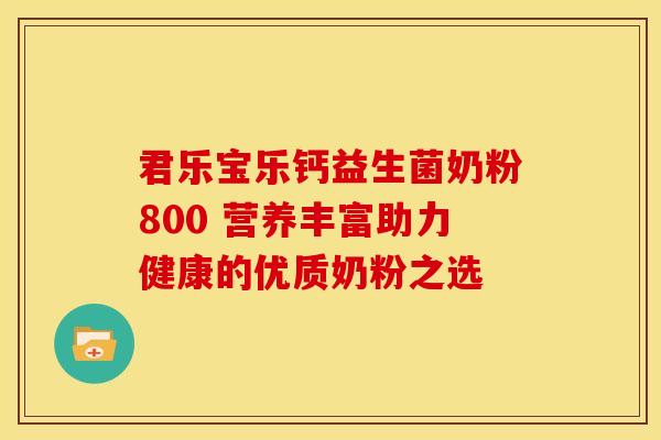 君乐宝乐钙益生菌奶粉800 营养丰富助力健康的优质奶粉之选