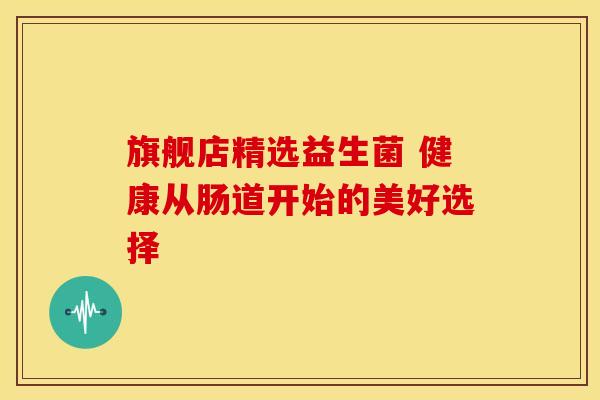 旗舰店精选益生菌 健康从肠道开始的美好选择