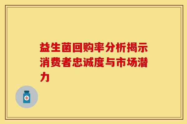 益生菌回购率分析揭示消费者忠诚度与市场潜力