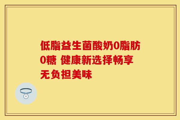 低脂益生菌酸奶0脂肪0糖 健康新选择畅享无负担美味