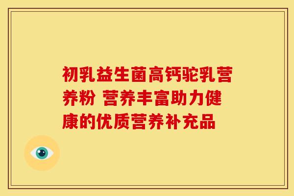 初乳益生菌高钙驼乳营养粉 营养丰富助力健康的优质营养补充品 初乳益生菌高钙驼乳营养粉 营养丰富助力健康的优质营养补充品