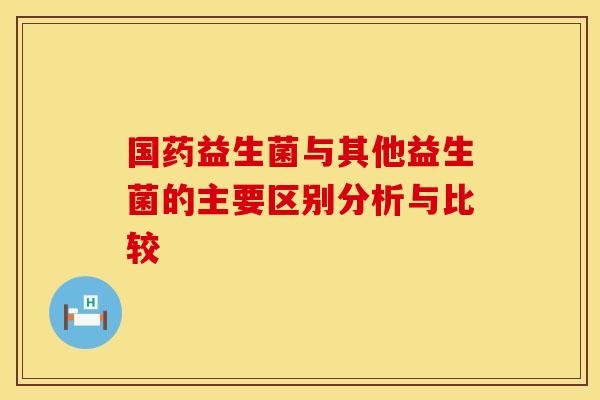 国药益生菌与其他益生菌的主要区别分析与比较