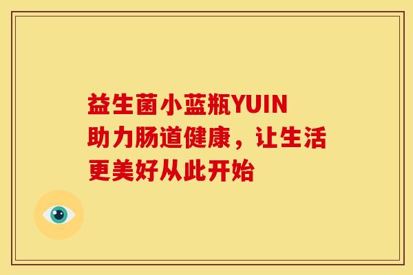 益生菌小蓝瓶YUIN助力肠道健康，让生活更美好从此开始