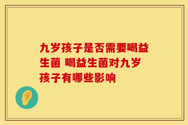 九岁孩子是否需要喝益生菌 喝益生菌对九岁孩子有哪些影响