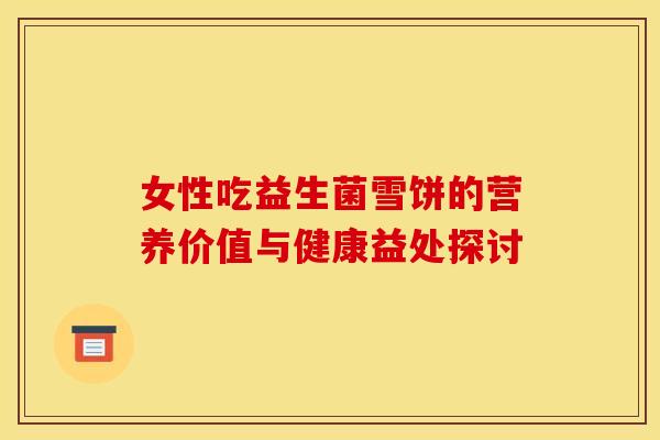 女性吃益生菌雪饼的营养价值与健康益处探讨