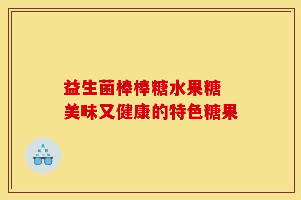 益生菌棒棒糖水果糖 美味又健康的特色糖果