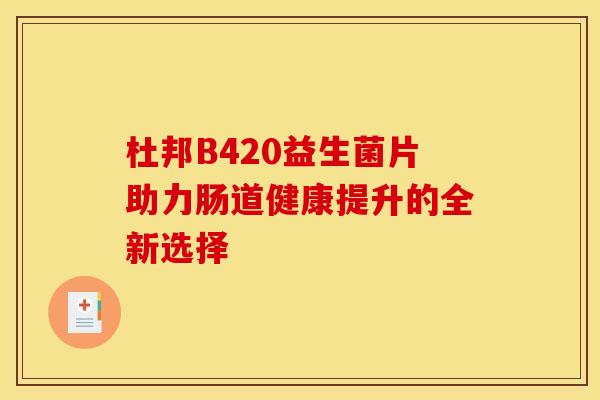 杜邦B420益生菌片助力肠道健康提升的全新选择