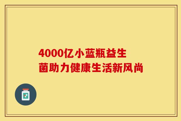 4000亿小蓝瓶益生菌助力健康生活新风尚