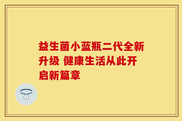益生菌小蓝瓶二代全新升级 健康生活从此开启新篇章