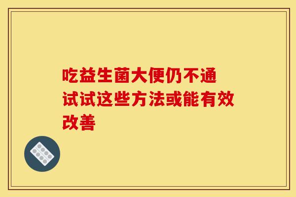 吃益生菌大便仍不通 试试这些方法或能有效改善