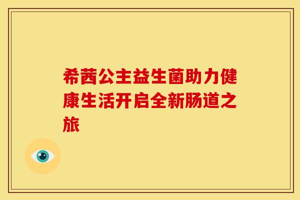 希茜公主益生菌助力健康生活开启全新肠道之旅