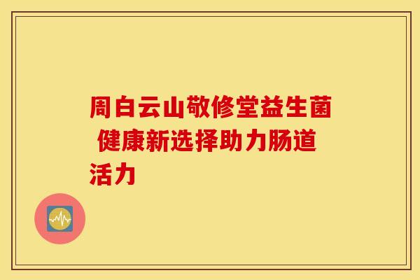 周白云山敬修堂益生菌 健康新选择助力肠道活力