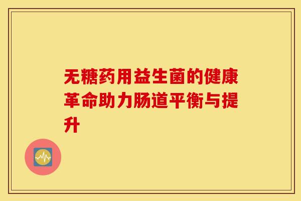 无糖药用益生菌的健康革命助力肠道平衡与提升