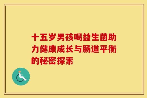 十五岁男孩喝益生菌助力健康成长与肠道平衡的秘密探索