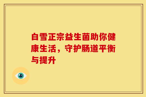 白雪正宗益生菌助你健康生活，守护肠道平衡与提升
