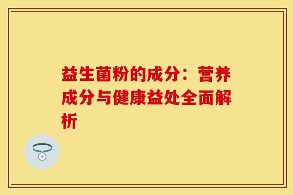 益生菌粉的成分：营养成分与健康益处全面解析