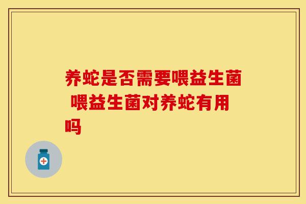 养蛇是否需要喂益生菌 喂益生菌对养蛇有用吗