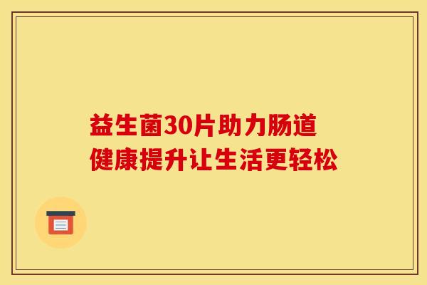 益生菌30片助力肠道健康提升让生活更轻松