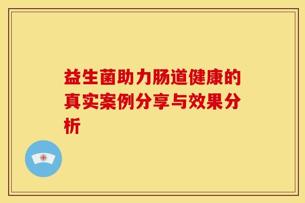 益生菌助力肠道健康的真实案例分享与效果分析