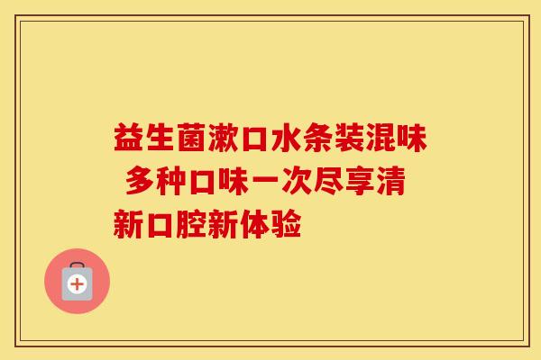 益生菌漱口水条装混味 多种口味一次尽享清新口腔新体验