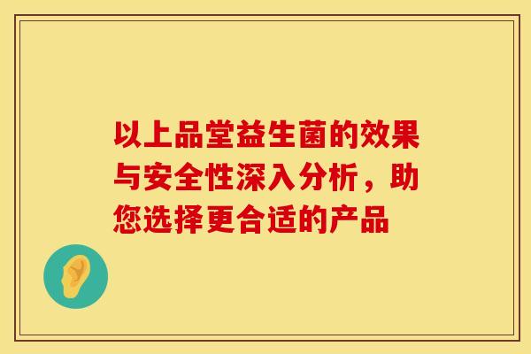 以上品堂益生菌的效果与安全性深入分析，助您选择更合适的产品