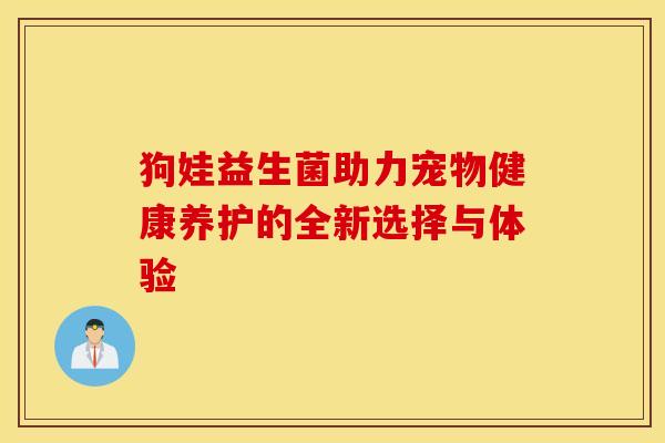 狗娃益生菌助力宠物健康养护的全新选择与体验