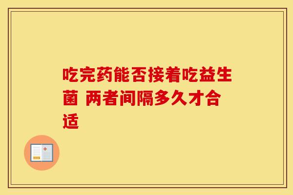 吃完药能否接着吃益生菌 两者间隔多久才合适