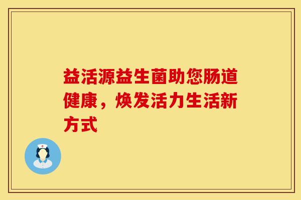 益活源益生菌助您肠道健康，焕发活力生活新方式