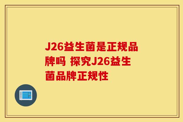 J26益生菌是正规品牌吗 探究J26益生菌品牌正规性