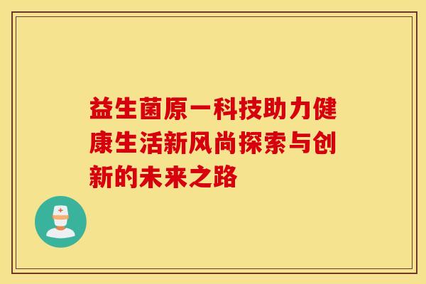 益生菌原一科技助力健康生活新风尚探索与创新的未来之路