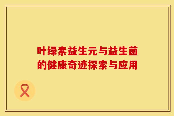 叶绿素益生元与益生菌的健康奇迹探索与应用