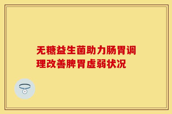 无糖益生菌助力肠胃调理改善脾胃虚弱状况