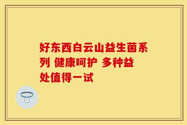 好东西白云山益生菌系列 健康呵护 多种益处值得一试