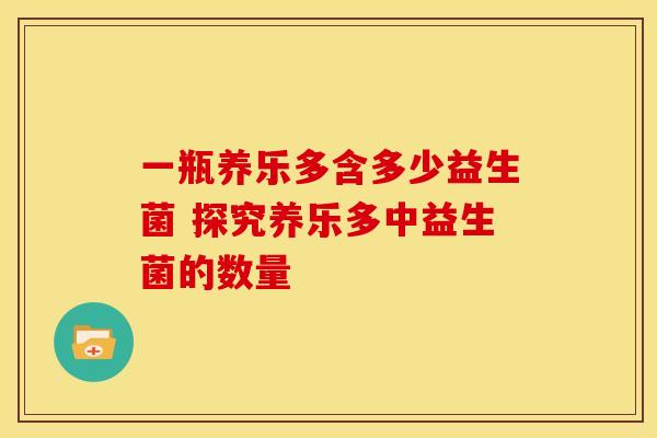 一瓶养乐多含多少益生菌 探究养乐多中益生菌的数量