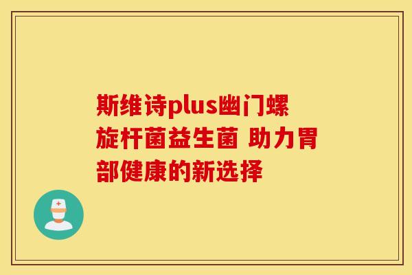 斯维诗plus幽门螺旋杆菌益生菌 助力胃部健康的新选择