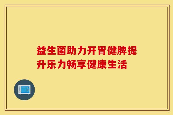 益生菌助力开胃健脾提升乐力畅享健康生活