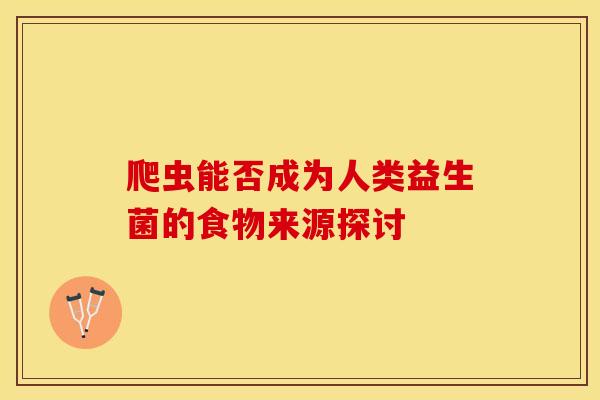 爬虫能否成为人类益生菌的食物来源探讨