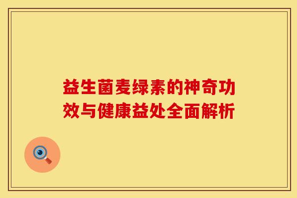 益生菌麦绿素的神奇功效与健康益处全面解析