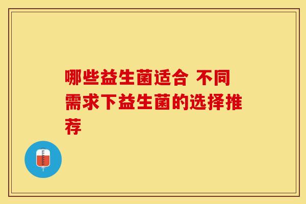 哪些益生菌适合 不同需求下益生菌的选择推荐