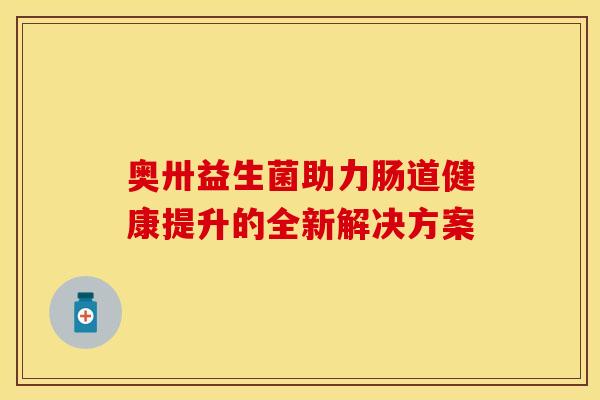 奥卅益生菌助力肠道健康提升的全新解决方案