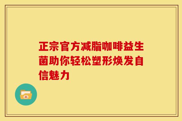 正宗官方减脂咖啡益生菌助你轻松塑形焕发自信魅力