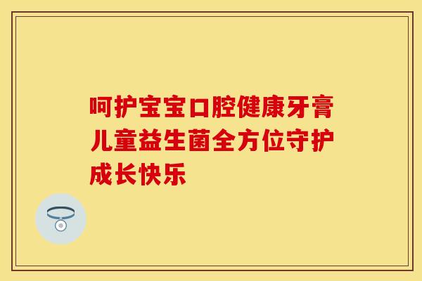 呵护宝宝口腔健康牙膏儿童益生菌全方位守护成长快乐